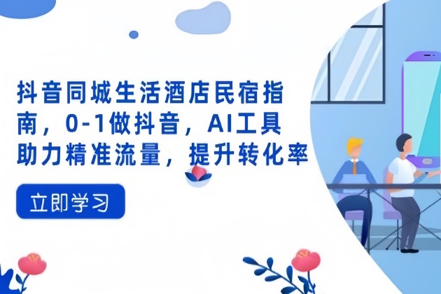 抖音同城生活酒店民宿指南，AI工具助力精准流量，0-1做抖音，提升转化率