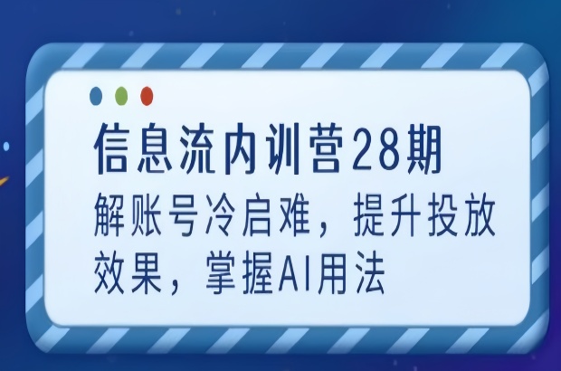 信息流投放内训营28期，解账号冷启难，提升投放效果，掌握AI玩法
