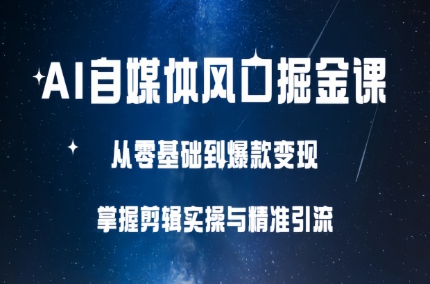 AI自媒体风口掘金课，从零基础到爆款变现，掌握剪辑实操与精准引流