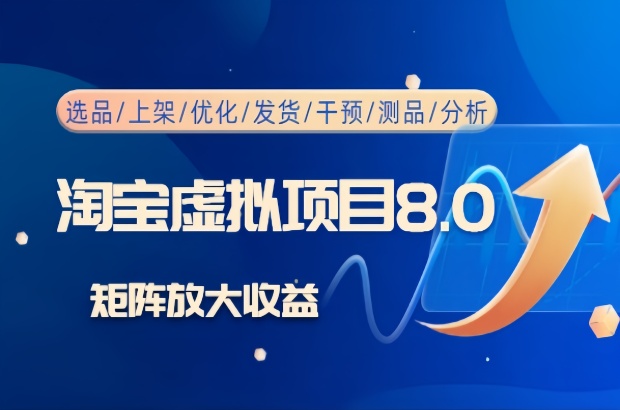 淘宝虚拟项目8.0：选品/上架/优化/发货/干预/测品/分析/矩阵放大收益