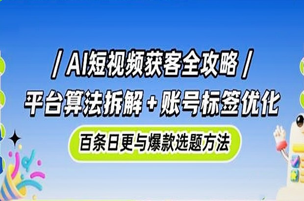 AI短视频获客全攻略：平台算法拆解+账号标签优化，百条日更与爆款选题方法