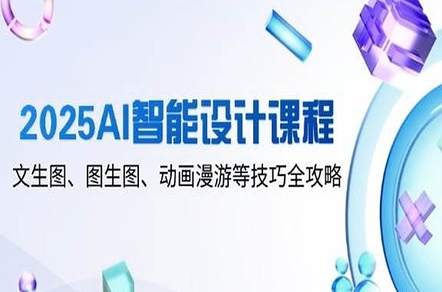 2025AI智能设计课程，文生图、图生图、动画漫游等技巧全攻略