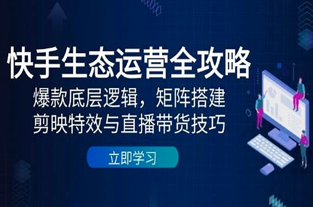 快手生态运营全攻略：爆款底层逻辑，矩阵搭建，剪映特效与直播带货技巧