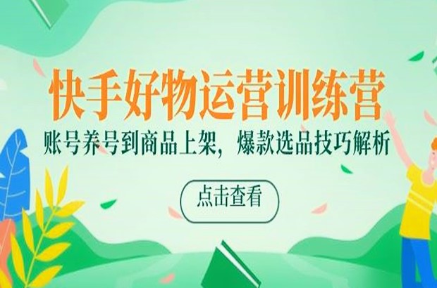 快手好物运营训练营，从账号养号到爆款选品，掌握商品上架与流量投放技巧，提升电商变现能力