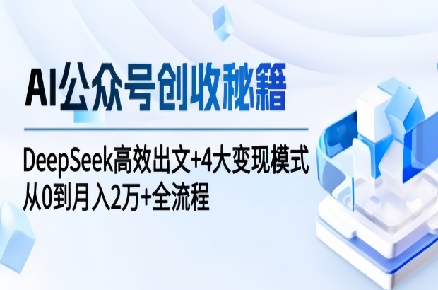 AI公众号创收秘籍：DeepSeek高效出文+4大变现模式，从0到月入2万+全流程
