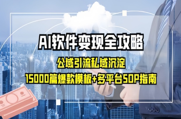 AI软件变现全攻略：公域引流私域沉淀，15000篇爆款模板+多平台SOP指南